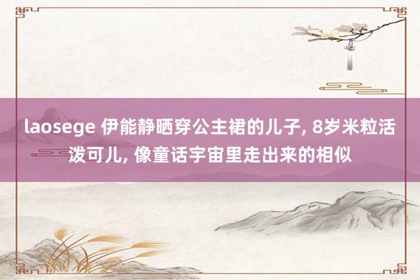 laosege 伊能静晒穿公主裙的儿子， 8岁米粒活泼可儿， 像童话宇宙里走出来的相似