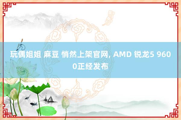 玩偶姐姐 麻豆 悄然上架官网， AMD 锐龙5 9600正经发布