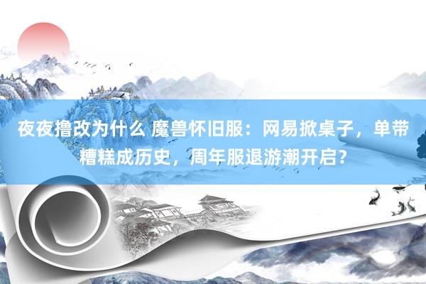 夜夜撸改为什么 魔兽怀旧服：网易掀桌子，单带糟糕成历史，周年服退游潮开启？