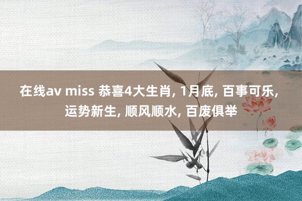 在线av miss 恭喜4大生肖， 1月底， 百事可乐， 运势新生， 顺风顺水， 百废俱举