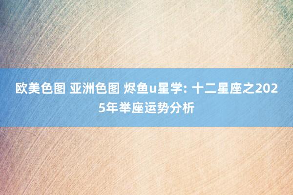 欧美色图 亚洲色图 烬鱼u星学: 十二星座之2025年举座运势分析