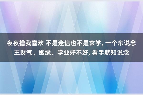 夜夜撸我喜欢 不是迷信也不是玄学， 一个东说念主财气、姻缘、学业好不好， 看手就知说念