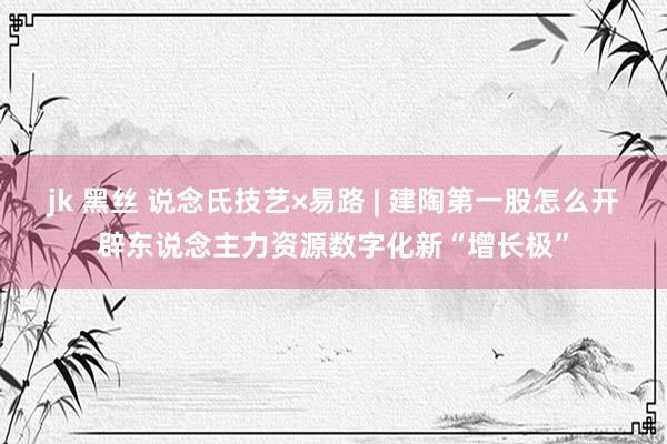 jk 黑丝 说念氏技艺×易路 | 建陶第一股怎么开辟东说念主力资源数字化新“增长极”