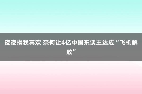 夜夜撸我喜欢 奈何让4亿中国东谈主达成“飞机解放”