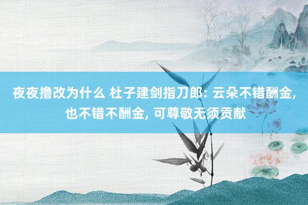 夜夜撸改为什么 杜子建剑指刀郎: 云朵不错酬金， 也不错不酬金， 可尊敬无须贡献
