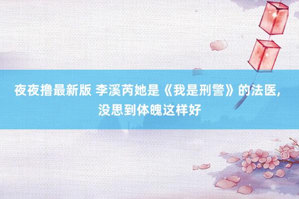 夜夜撸最新版 李溪芮她是《我是刑警》的法医， 没思到体魄这样好