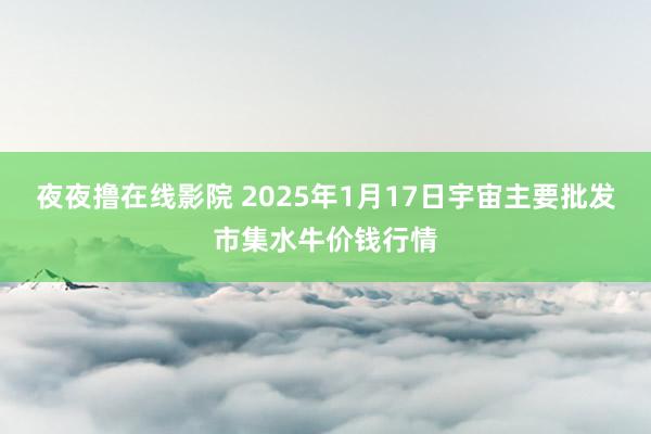 夜夜撸在线影院 2025年1月17日宇宙主要批发市集水牛价钱行情