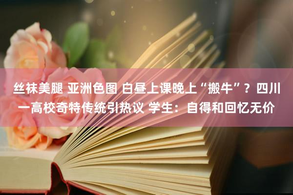 丝袜美腿 亚洲色图 白昼上课晚上“搬牛”？四川一高校奇特传统引热议 学生：自得和回忆无价
