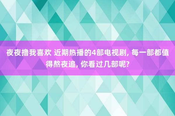 夜夜撸我喜欢 近期热播的4部电视剧， 每一部都值得熬夜追， 你看过几部呢?