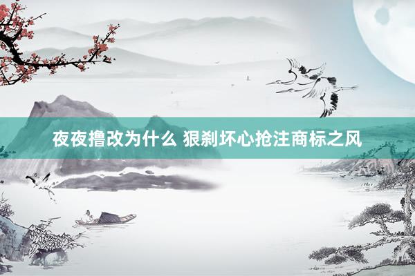 夜夜撸改为什么 狠刹坏心抢注商标之风