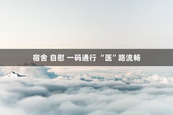 宿舍 自慰 一码通行 “医”路流畅