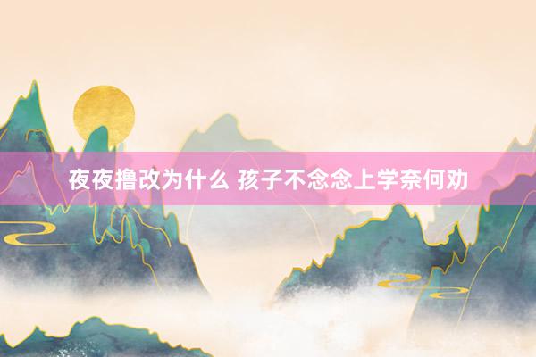 夜夜撸改为什么 孩子不念念上学奈何劝