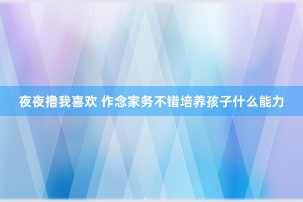 夜夜撸我喜欢 作念家务不错培养孩子什么能力
