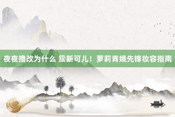 夜夜撸改为什么 簇新可儿！萝莉青娥先锋妆容指南