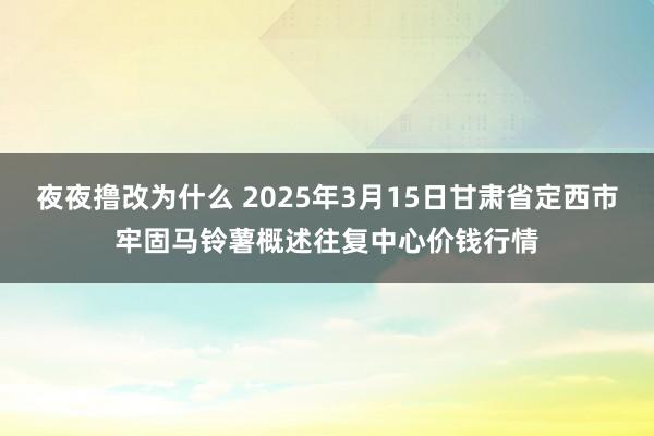 夜夜撸改为什么 2025年3月15日甘肃省定西市牢固马铃薯概述往复中心价钱行情
