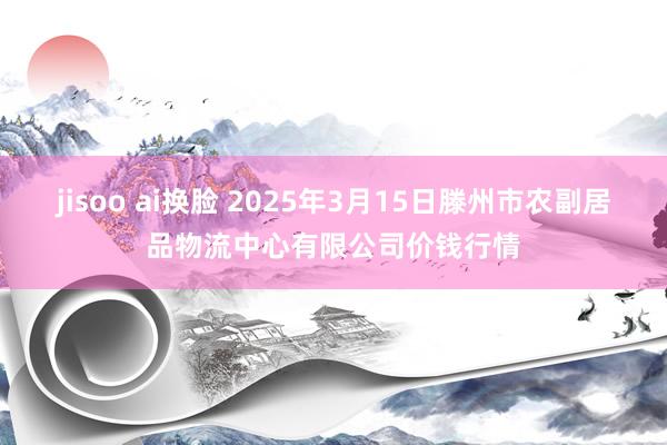 jisoo ai换脸 2025年3月15日滕州市农副居品物流中心有限公司价钱行情