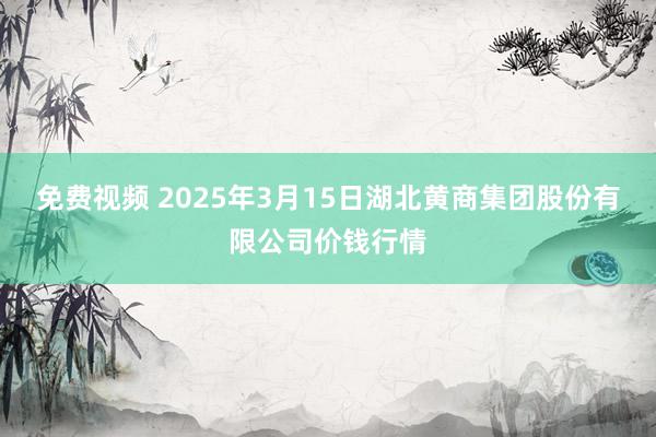 免费视频 2025年3月15日湖北黄商集团股份有限公司价钱行情
