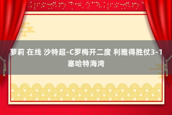萝莉 在线 沙特超-C罗梅开二度 利雅得胜仗3-1塞哈特海湾