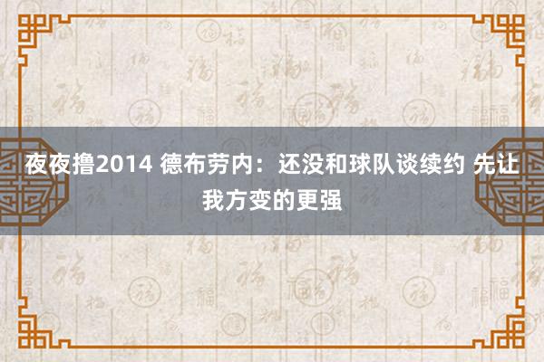 夜夜撸2014 德布劳内：还没和球队谈续约 先让我方变的更强