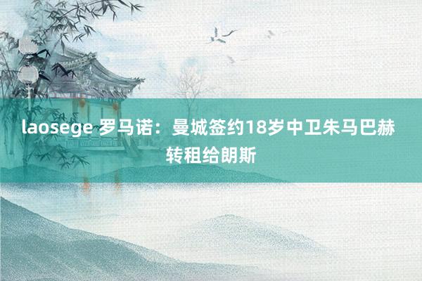 laosege 罗马诺：曼城签约18岁中卫朱马巴赫 转租给朗斯