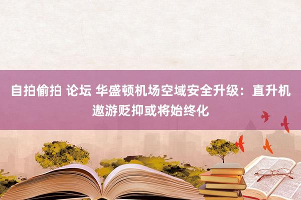 自拍偷拍 论坛 华盛顿机场空域安全升级：直升机遨游贬抑或将始终化