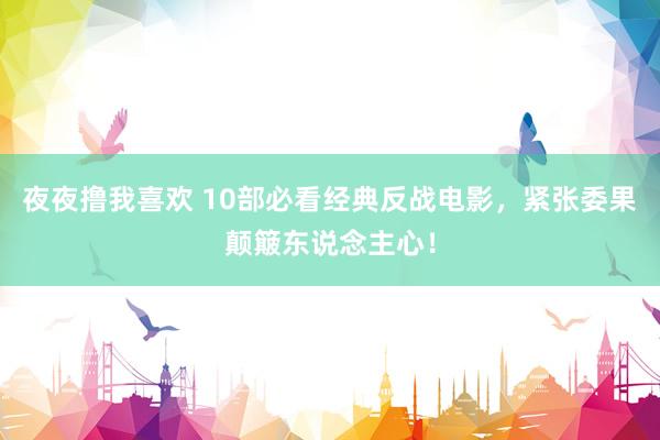 夜夜撸我喜欢 10部必看经典反战电影，紧张委果颠簸东说念主心！