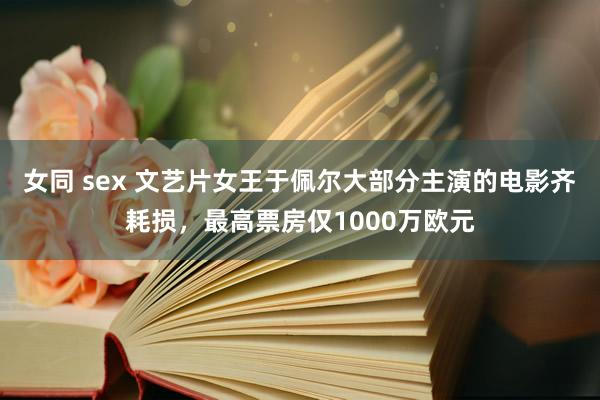 女同 sex 文艺片女王于佩尔大部分主演的电影齐耗损，最高票房仅1000万欧元