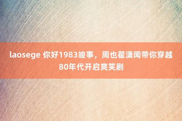 laosege 你好1983竣事，周也翟潇闻带你穿越80年代开启爽笑剧