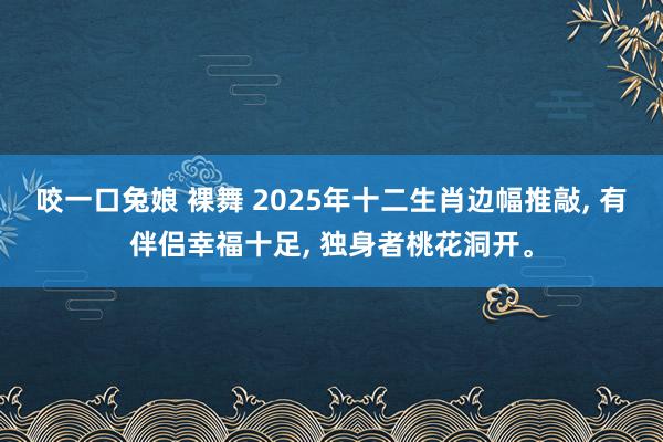 咬一口兔娘 裸舞 2025年十二生肖边幅推敲， 有伴侣幸福十足， 独身者桃花洞开。