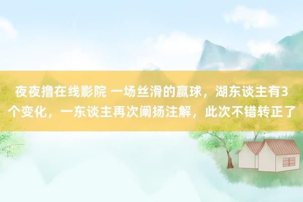 夜夜撸在线影院 一场丝滑的赢球，湖东谈主有3个变化，一东谈主再次阐扬注解，此次不错转正了