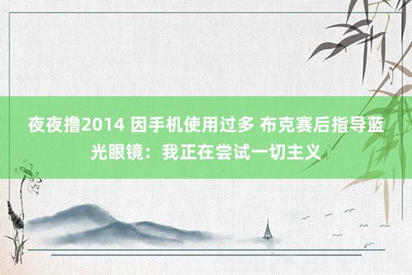 夜夜撸2014 因手机使用过多 布克赛后指导蓝光眼镜：我正在尝试一切主义