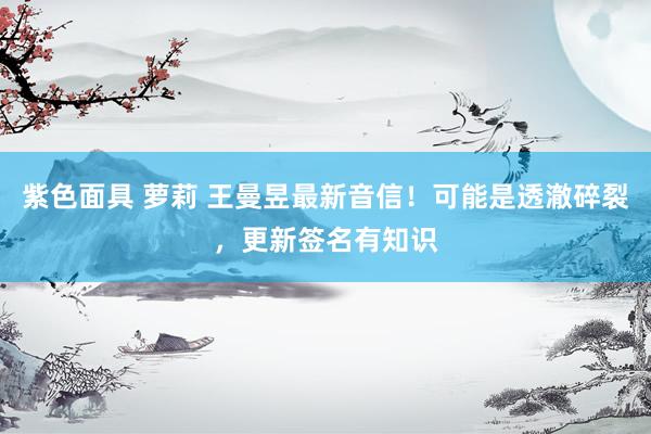 紫色面具 萝莉 王曼昱最新音信！可能是透澈碎裂，更新签名有知识