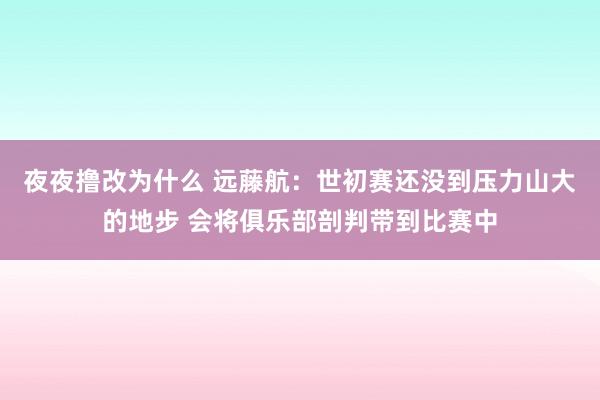 夜夜撸改为什么 远藤航：世初赛还没到压力山大的地步 会将俱乐部剖判带到比赛中
