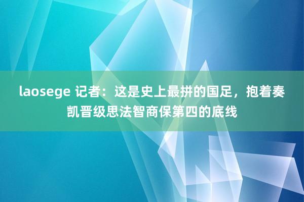 laosege 记者：这是史上最拼的国足，抱着奏凯晋级思法智商保第四的底线