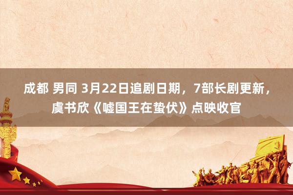成都 男同 3月22日追剧日期，7部长剧更新，虞书欣《嘘国王在蛰伏》点映收官