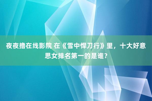 夜夜撸在线影院 在《雪中悍刀行》里，十大好意思女排名第一的是谁？