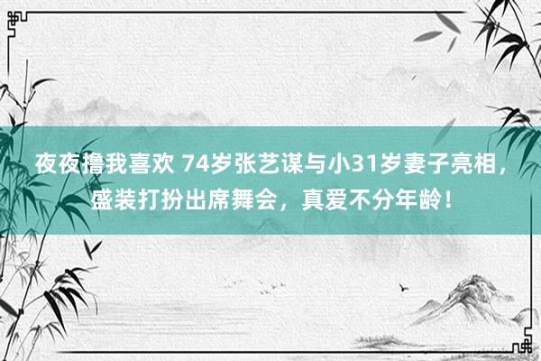 夜夜撸我喜欢 74岁张艺谋与小31岁妻子亮相，盛装打扮出席舞会，真爱不分年龄！