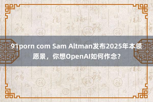 91porn com Sam Altman发布2025年本领愿景，你想OpenAI如何作念？