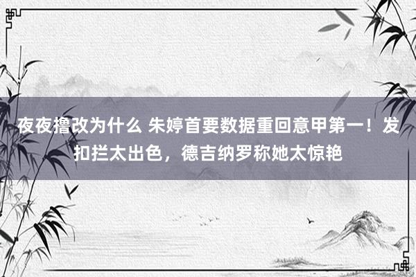 夜夜撸改为什么 朱婷首要数据重回意甲第一！发扣拦太出色，德吉纳罗称她太惊艳
