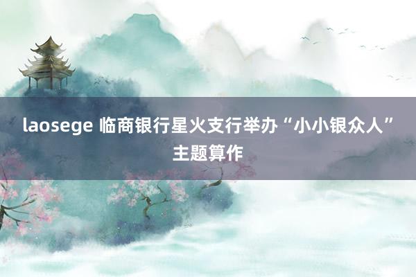 laosege 临商银行星火支行举办“小小银众人”主题算作