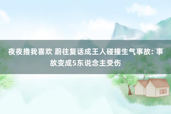 夜夜撸我喜欢 蔚往复话成王人碰撞生气事故: 事故变成5东说念主受伤