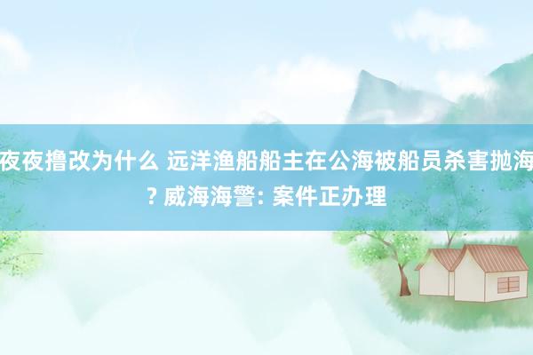 夜夜撸改为什么 远洋渔船船主在公海被船员杀害抛海? 威海海警: 案件正办理