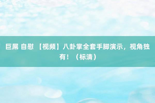 巨屌 自慰 【视频】八卦掌全套手脚演示，视角独有！（标清）