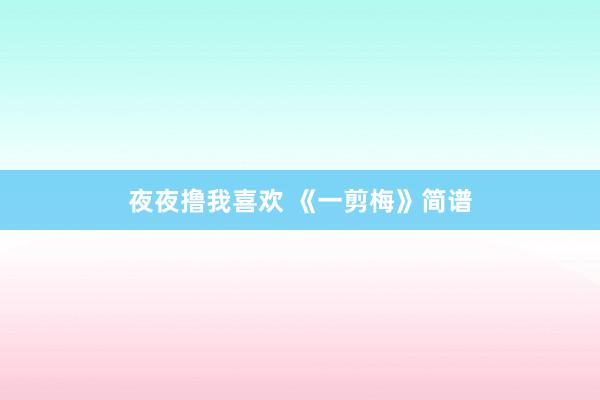 夜夜撸我喜欢 《一剪梅》简谱