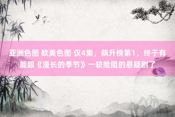 亚洲色图 欧美色图 仅4集，飙升榜第1，终于有能跟《漫长的季节》一较险阻的悬疑剧了