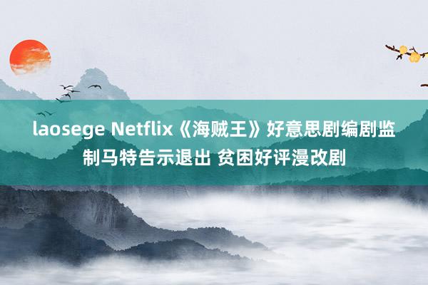 laosege Netflix《海贼王》好意思剧编剧监制马特告示退出 贫困好评漫改剧