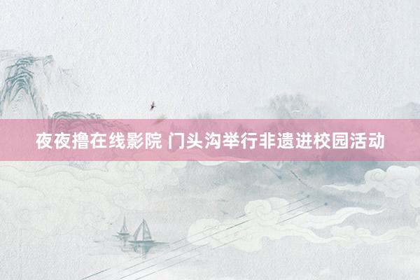 夜夜撸在线影院 门头沟举行非遗进校园活动
