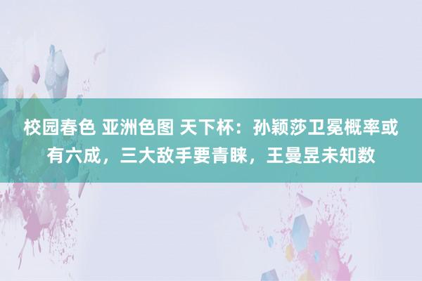 校园春色 亚洲色图 天下杯：孙颖莎卫冕概率或有六成，三大敌手要青睐，王曼昱未知数