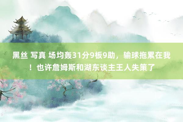 黑丝 写真 场均轰31分9板9助，输球拖累在我！也许詹姆斯和湖东谈主王人失策了