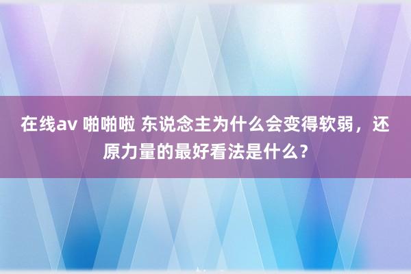 在线av 啪啪啦 东说念主为什么会变得软弱，还原力量的最好看法是什么？